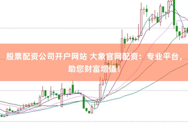 股票配资公司开户网站 大象官网配资：专业平台，助您财富增值！