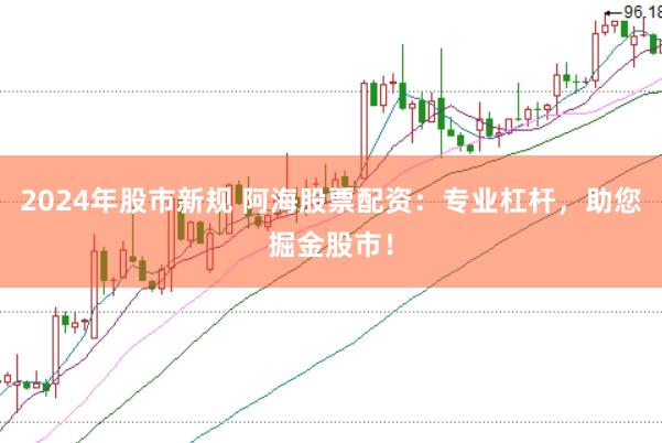 2024年股市新规 阿海股票配资：专业杠杆，助您掘金股市！
