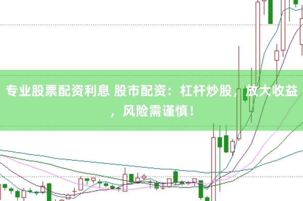 专业股票配资利息 股市配资：杠杆炒股，放大收益，风险需谨慎！