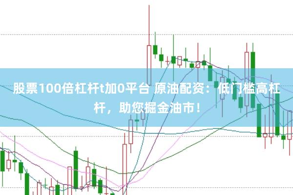股票100倍杠杆t加0平台 原油配资：低门槛高杠杆，助您掘金油市！