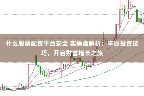 什么股票配资平台安全 实操盘解析：掌握投资技巧，开启财富增长之旅