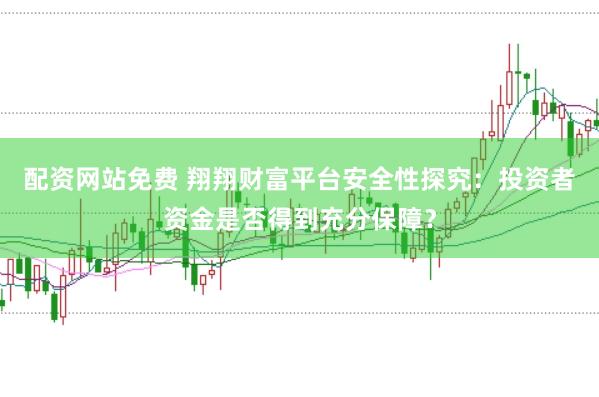 配资网站免费 翔翔财富平台安全性探究：投资者资金是否得到充分保障？