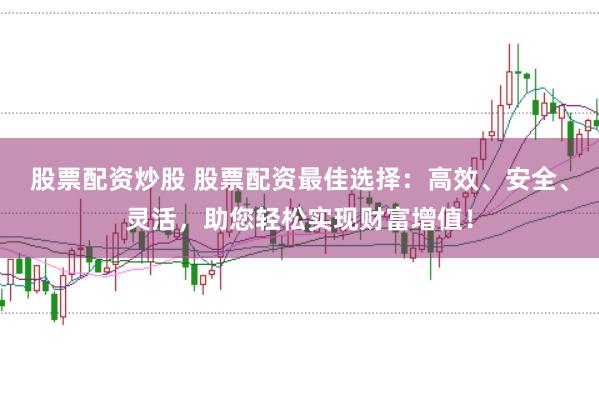 股票配资炒股 股票配资最佳选择：高效、安全、灵活，助您轻松实现财富增值！