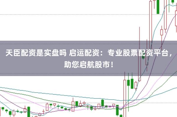 天臣配资是实盘吗 启运配资：专业股票配资平台，助您启航股市！