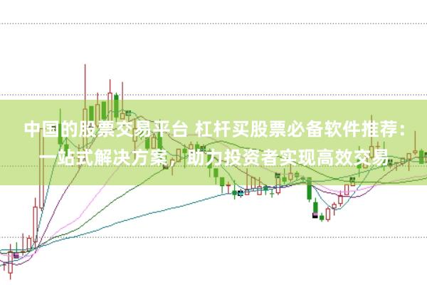中国的股票交易平台 杠杆买股票必备软件推荐：一站式解决方案，助力投资者实现高效交易