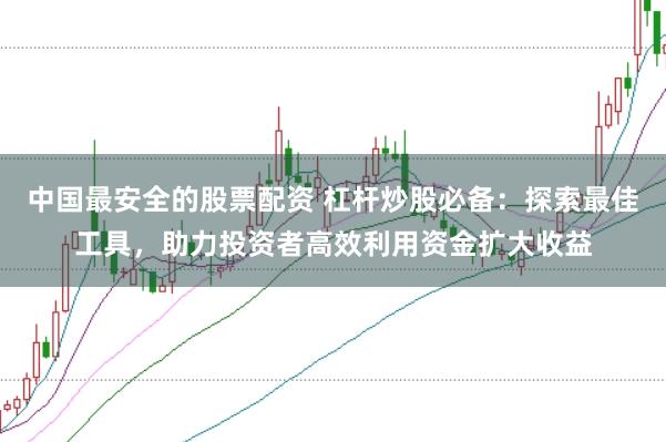 中国最安全的股票配资 杠杆炒股必备：探索最佳工具，助力投资者高效利用资金扩大收益