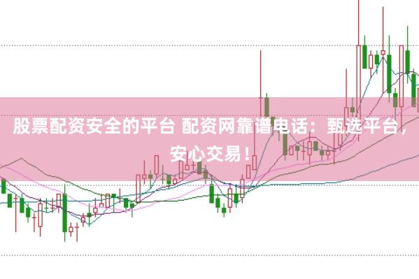 股票配资安全的平台 配资网靠谱电话：甄选平台，安心交易！