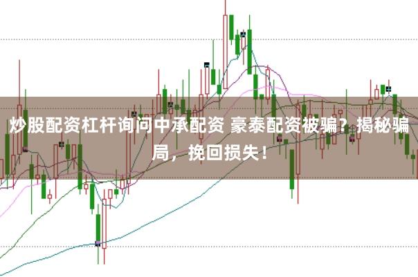 炒股配资杠杆询问中承配资 豪泰配资被骗？揭秘骗局，挽回损失！