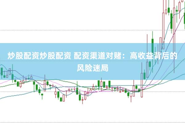 炒股配资炒股配资 配资渠道对赌：高收益背后的风险迷局