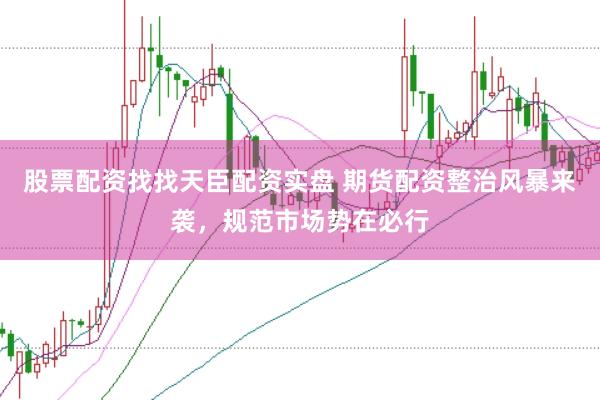 股票配资找找天臣配资实盘 期货配资整治风暴来袭，规范市场势在必行
