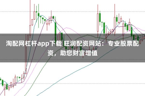 淘配网杠杆app下载 旺润配资网站：专业股票配资，助您财富增值