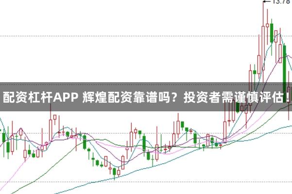 配资杠杆APP 辉煌配资靠谱吗？投资者需谨慎评估！