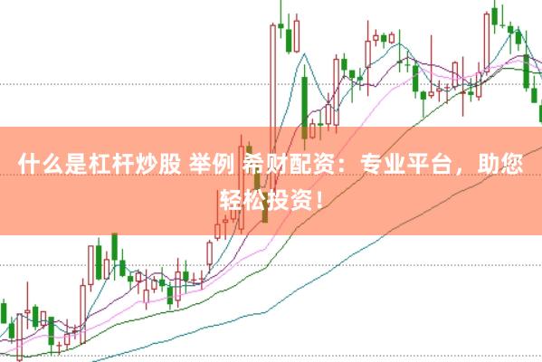 什么是杠杆炒股 举例 希财配资：专业平台，助您轻松投资！