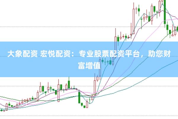 大象配资 宏悦配资：专业股票配资平台，助您财富增值