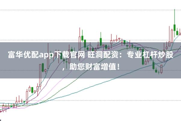 富华优配app下载官网 旺洞配资：专业杠杆炒股，助您财富增值！