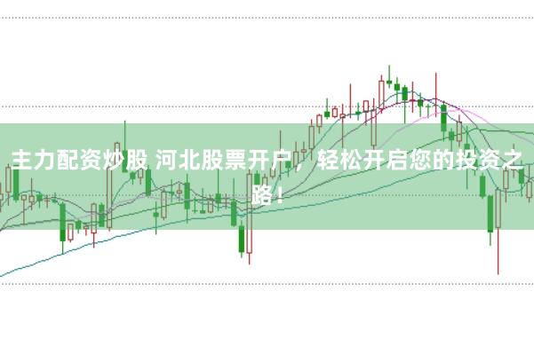 主力配资炒股 河北股票开户，轻松开启您的投资之路！