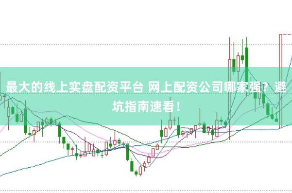 最大的线上实盘配资平台 网上配资公司哪家强？避坑指南速看！