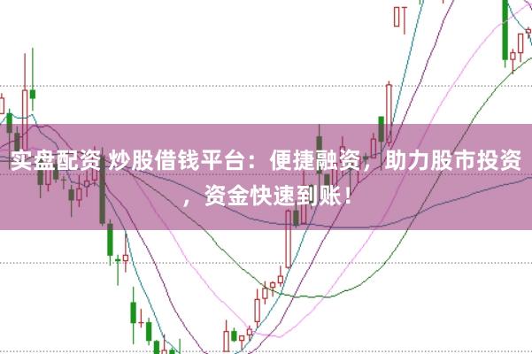 实盘配资 炒股借钱平台：便捷融资，助力股市投资，资金快速到账！