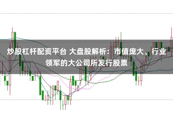 炒股杠杆配资平台 大盘股解析：市值庞大、行业领军的大公司所发行股票
