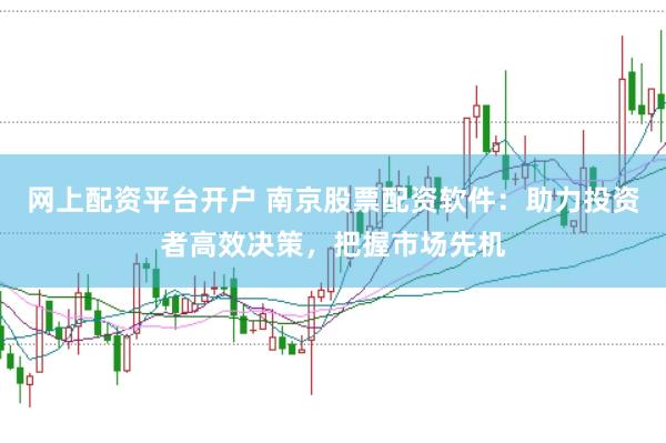 网上配资平台开户 南京股票配资软件：助力投资者高效决策，把握市场先机