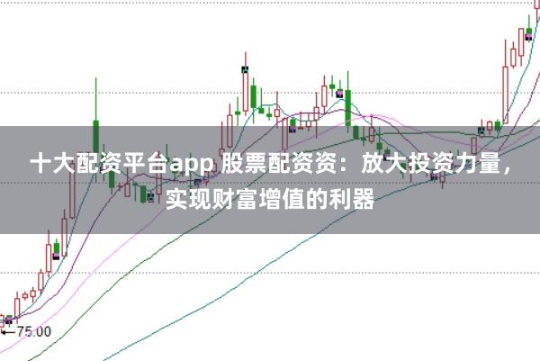 十大配资平台app 股票配资资：放大投资力量，实现财富增值的利器