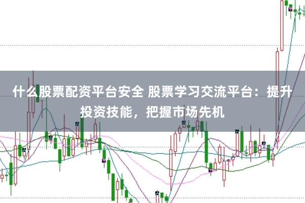 什么股票配资平台安全 股票学习交流平台：提升投资技能，把握市场先机