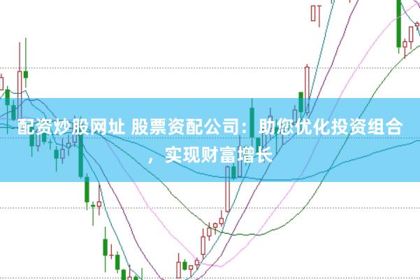配资炒股网址 股票资配公司：助您优化投资组合，实现财富增长