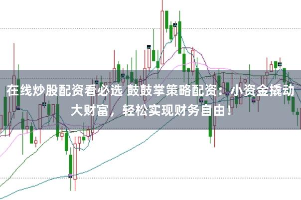在线炒股配资看必选 鼓鼓掌策略配资：小资金撬动大财富，轻松实现财务自由！