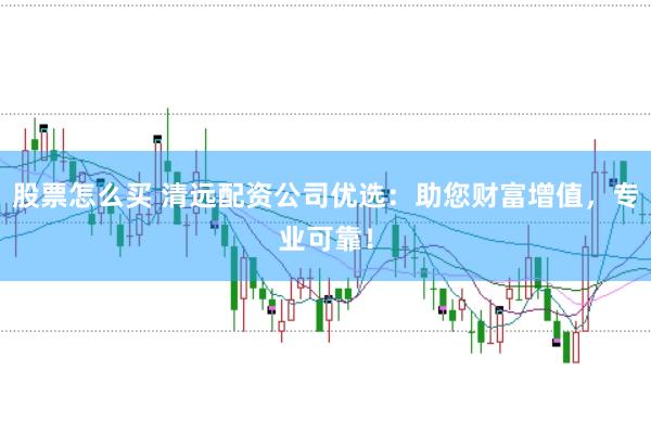 股票怎么买 清远配资公司优选：助您财富增值，专业可靠！