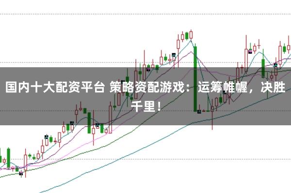 国内十大配资平台 策略资配游戏：运筹帷幄，决胜千里！