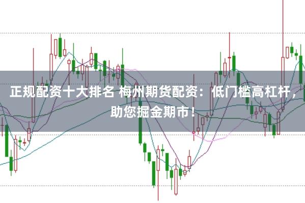 正规配资十大排名 梅州期货配资：低门槛高杠杆，助您掘金期市！