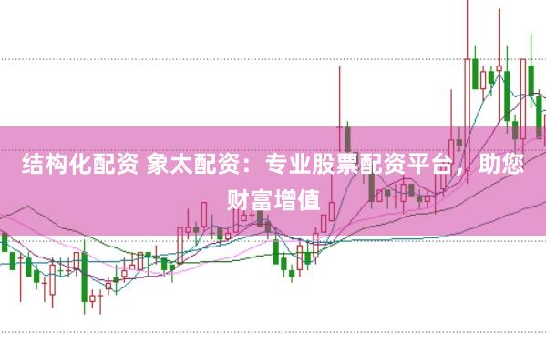 结构化配资 象太配资：专业股票配资平台，助您财富增值