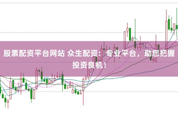 股票配资平台网站 众生配资：专业平台，助您把握投资良机！