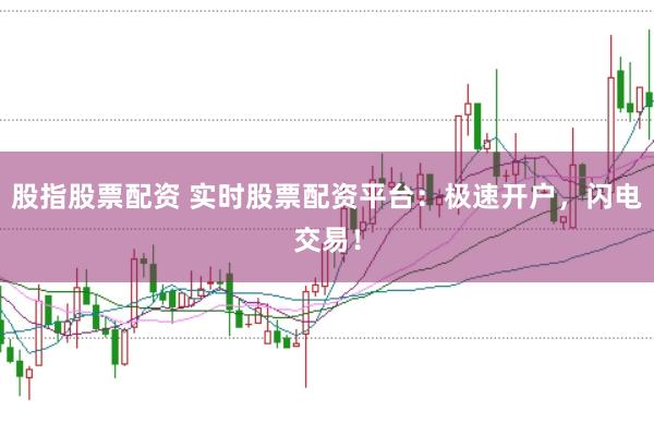 股指股票配资 实时股票配资平台：极速开户，闪电交易！