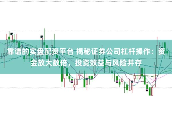 靠谱的实盘配资平台 揭秘证券公司杠杆操作：资金放大数倍，投资效益与风险并存