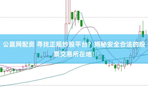 公赢网配资 寻找正规炒股平台？揭秘安全合法的股票交易所在地！