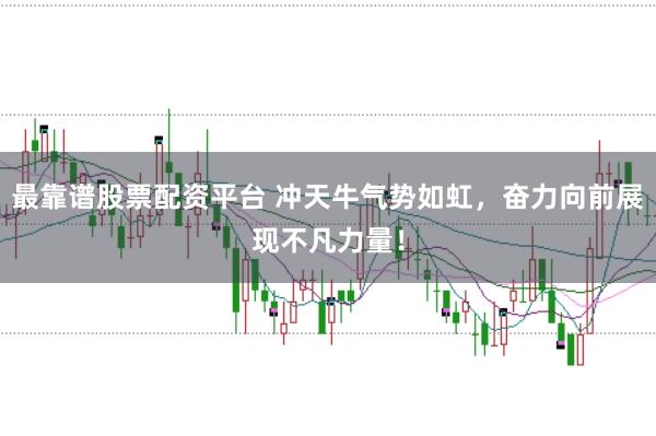 最靠谱股票配资平台 冲天牛气势如虹，奋力向前展现不凡力量！
