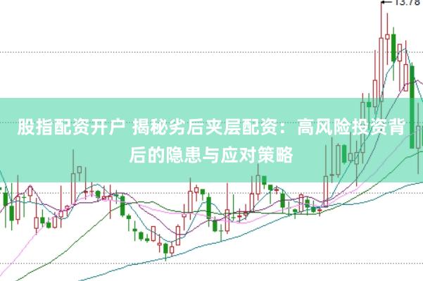 股指配资开户 揭秘劣后夹层配资：高风险投资背后的隐患与应对策略