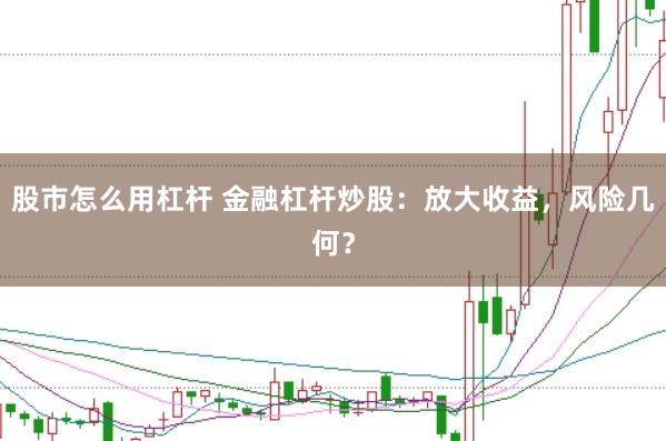 股市怎么用杠杆 金融杠杆炒股：放大收益，风险几何？