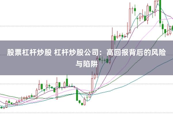 股票杠杆炒股 杠杆炒股公司:高回报背后的风险与陷阱