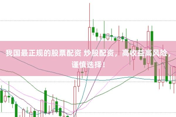 我国最正规的股票配资 炒股配资,高收益高风险,谨慎选择!