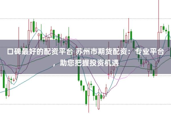 口碑最好的配资平台 苏州市期货配资:专业平台,助您把握投资机遇
