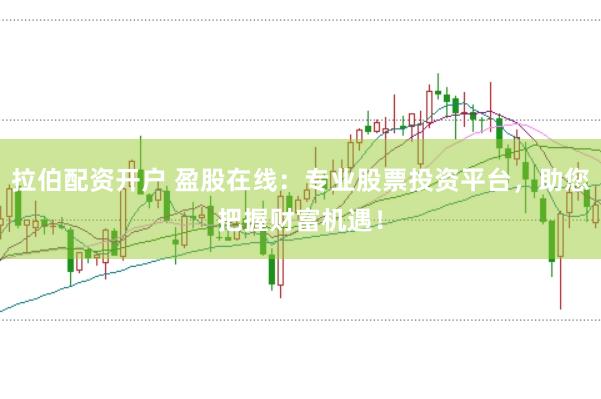 拉伯配资开户 盈股在线:专业股票投资平台,助您把握财富机遇!