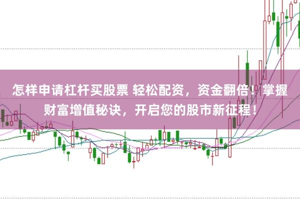 怎样申请杠杆买股票 轻松配资，资金翻倍！掌握财富增值秘诀，开启您的股市新征程！