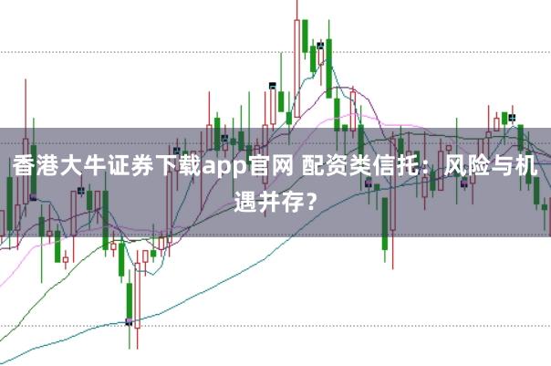 香港大牛证券下载app官网 配资类信托:风险与机遇并存?