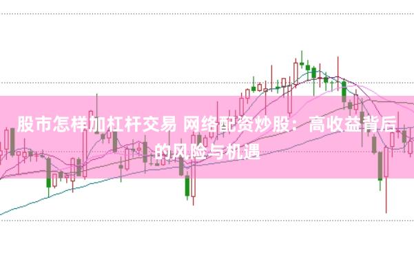 股市怎样加杠杆交易 网络配资炒股:高收益背后的风险与机遇