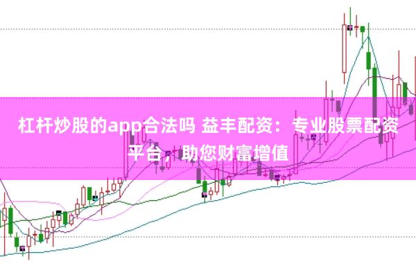 杠杆炒股的app合法吗 益丰配资：专业股票配资平台，助您财富增值