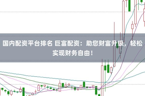 国内配资平台排名 巨富配资：助您财富升级，轻松实现财务自由！