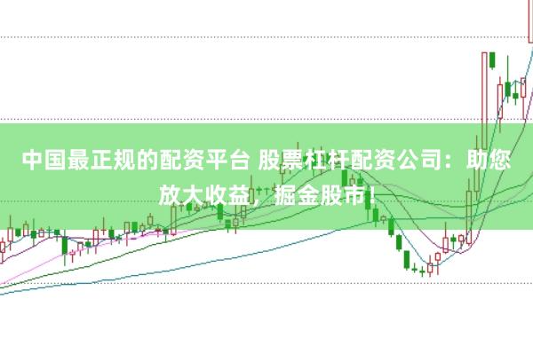 中国最正规的配资平台 股票杠杆配资公司:助您放大收益,掘金股市!