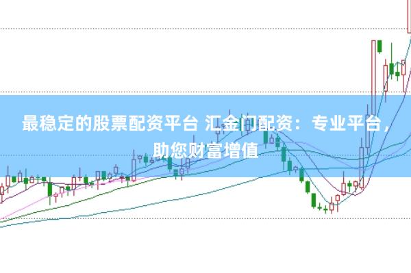 最稳定的股票配资平台 汇金门配资:专业平台,助您财富增值